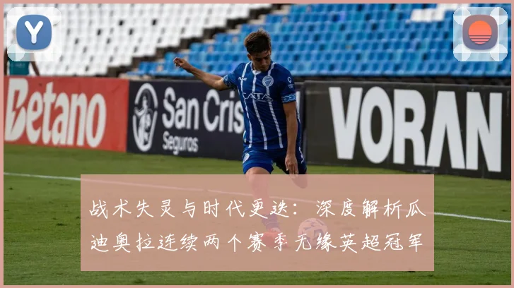 战术失灵与时代更迭：深度解析瓜迪奥拉连续两个赛季无缘英超冠军的背后原因与未来展望