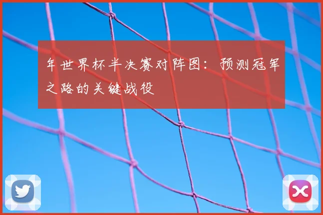 年世界杯半决赛对阵图：预测冠军之路的关键战役