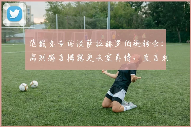 范戴克专访谈萨拉赫罗伯逊转会：离别感言揭露更衣室真情，直言利物浦如家庭