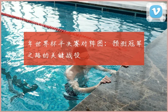 年世界杯半决赛对阵图：预测冠军之路的关键战役