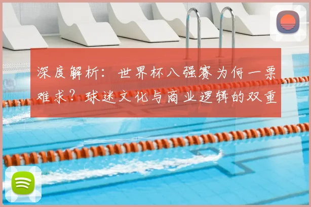 深度解析：世界杯八强赛为何一票难求？球迷文化与商业逻辑的双重驱动