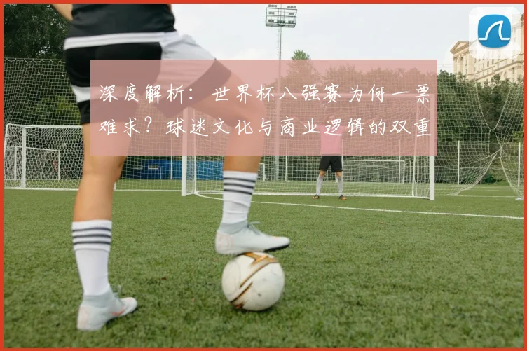 深度解析：世界杯八强赛为何一票难求？球迷文化与商业逻辑的双重驱动