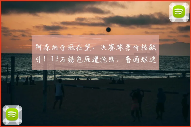 阿森纳夺冠在望，决赛球票价格飙升！13万镑包厢遭抢购，普通球迷如何购票？