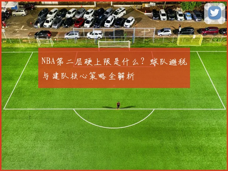 NBA第二层硬上限是什么？球队避税与建队核心策略全解析