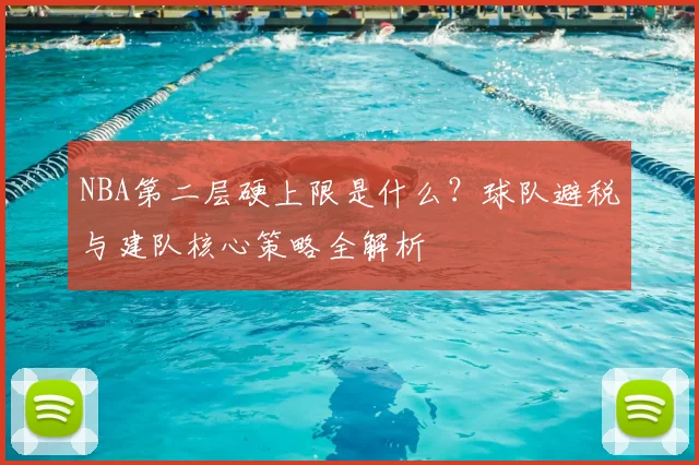 NBA第二层硬上限是什么？球队避税与建队核心策略全解析