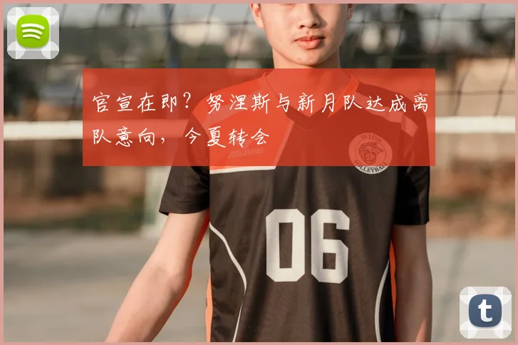 官宣在即?努涅斯与新月队达成离队意向,今夏转会