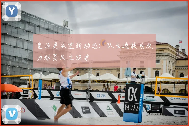 皇马更衣室新动态:队长选拔或改为球员民主投票
