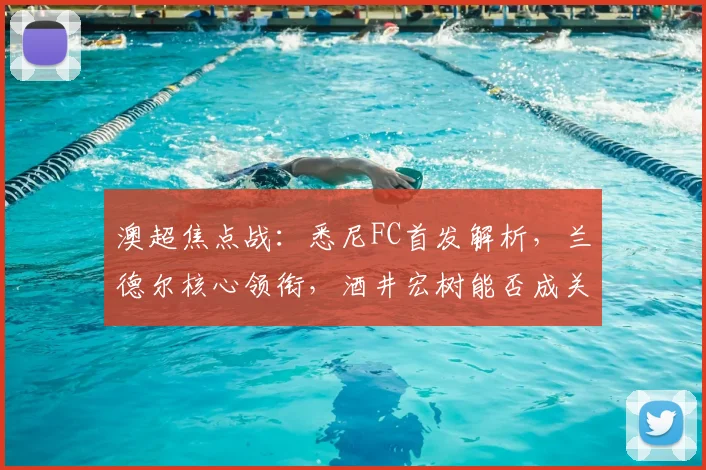 澳超焦点战：悉尼FC首发解析，兰德尔核心领衔，酒井宏树能否成关键？