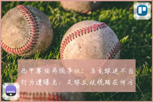西甲赛场再现争议：马竞球迷不当行为遭曝光，足球反歧视路在何方？