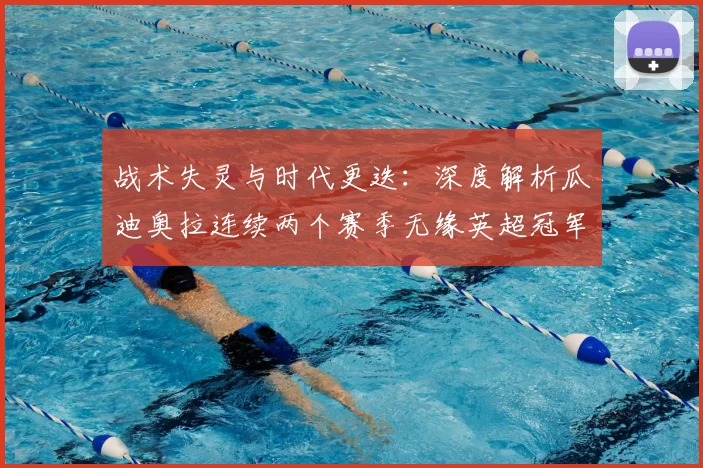 战术失灵与时代更迭:深度解析瓜迪奥拉连续两个赛季无缘英超冠军的背后原因与未来展望