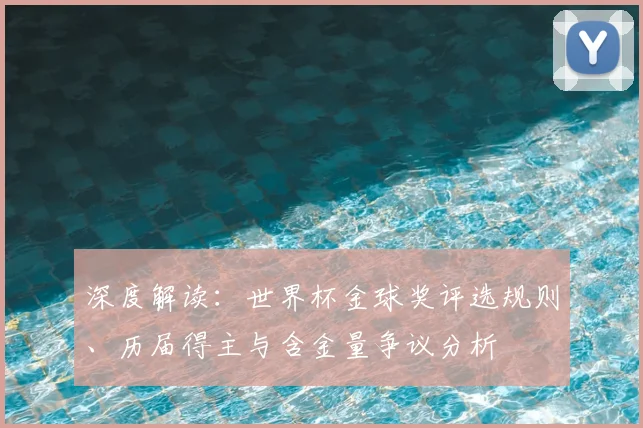 深度解读：世界杯金球奖评选规则、历届得主与含金量争议分析